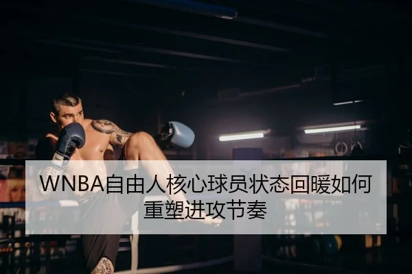 WNBA自由人核心球员状态回暖如何重塑进攻节奏